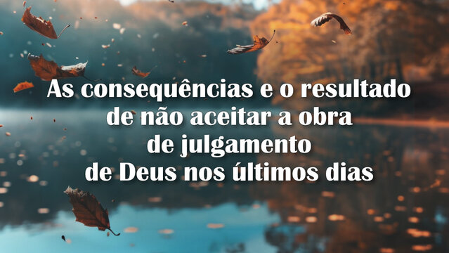 As consequências e o resultado de não aceitar a obra de julgamento de Deus nos últimos dias