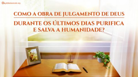 Como a obra de julgamento de Deus durante os últimos dias purifica e salva a humanidade?