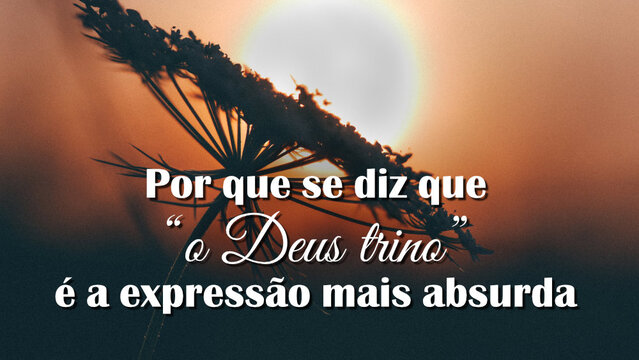 Por que se diz que “o Deus trino” é a expressão mais absurda