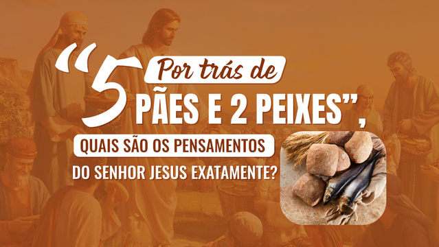 Por trás de “5 Pães e 2 Peixes”, quais são os pensamentos do Senhor Jesus exatamente?