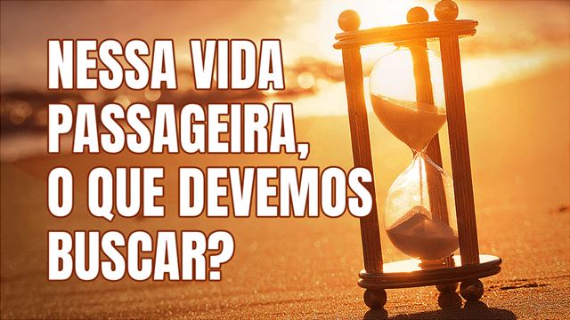 Nessa vida passageira, o que devemos buscar?