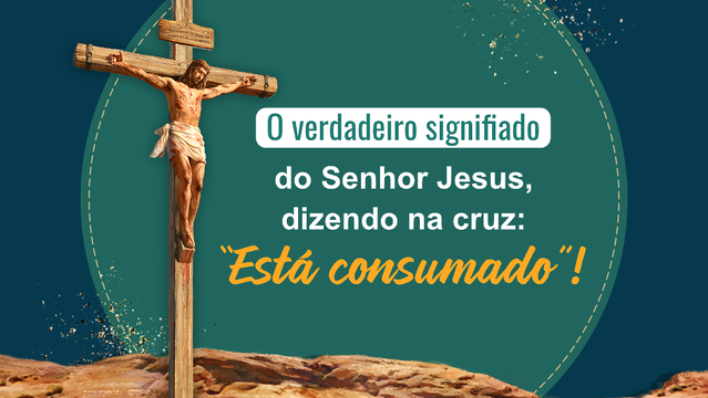 O verdadeiro signifiado do Senhor Jesus, dizendo na cruz: “Está consumado”!