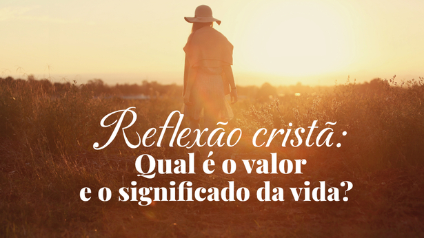 Reflexão cristão: Qual é o valor e o significado da vida?