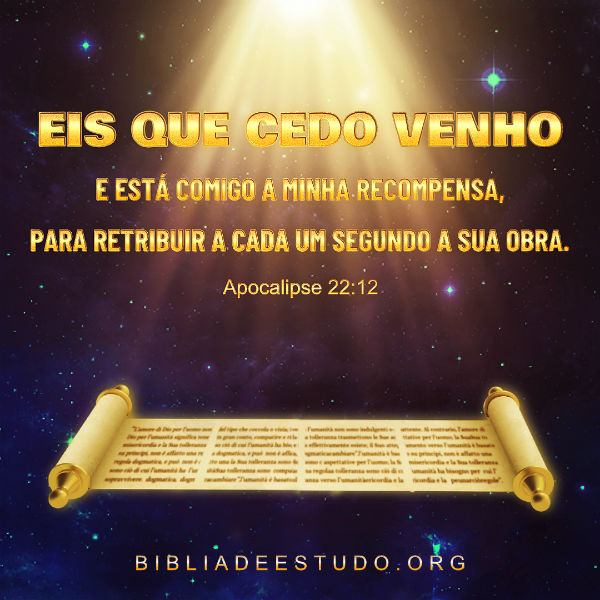Apocalipse 22:12 Eis que cedo venho e está comigo a minha recompensa, para retribuir a cada um segundo a sua obra.
