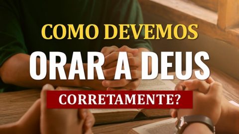 Como devemos orar a Deus corretamente?