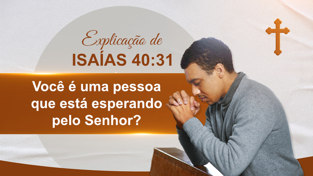 Explicação de Isaías 40:31—Você é uma pessoa que está esperando pelo Senhor?