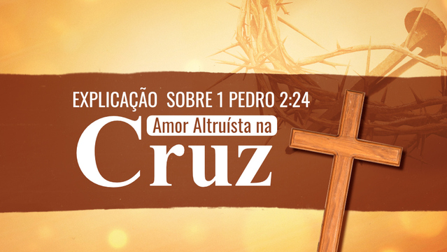 Explicação do 1 Pedro 2:24 sobre o Amor Altruísta na Cruz