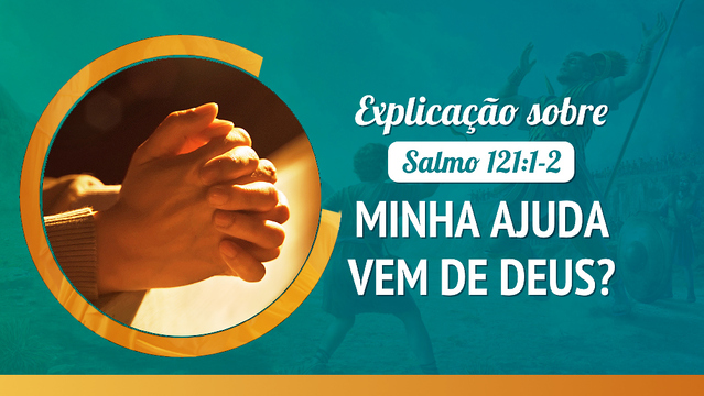 Explicação sobre Salmo 121:1-2: Minha ajuda vem de Deus?