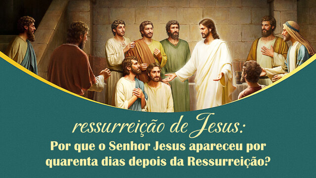 Ressurreição de Jesus: Por que o Senhor Jesus apareceu por quarenta dias depois da Ressurreição?