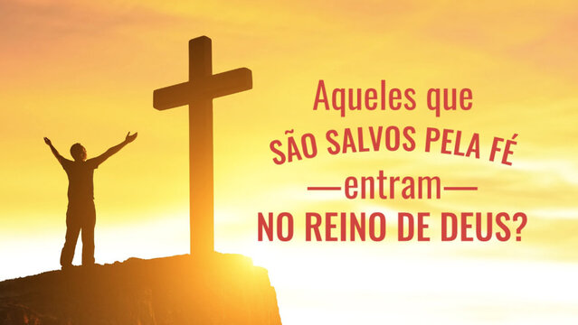 Aqueles que são salvos pela fé entram no reino de Deus?
