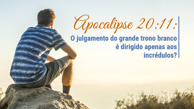 Apocalipse 20:11: O julgamento do grande trono branco é dirigido apenas aos incrédulos?