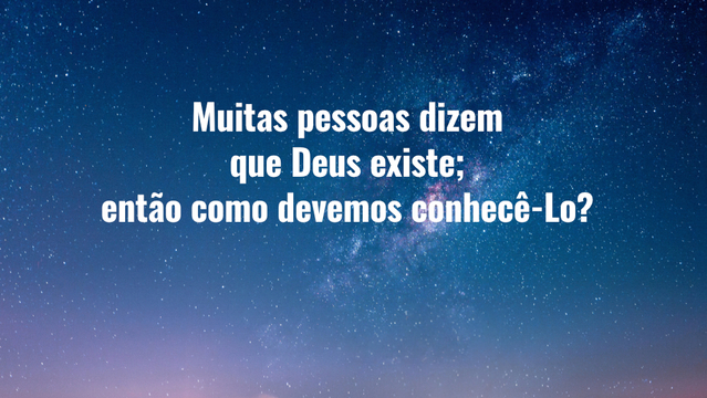 Muitas pessoas dizem que Deus existe; então como devemos conhecê-Lo?
