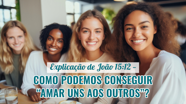 Explicação de João 15:12 — Como podemos conseguir “amar uns aos outros”?