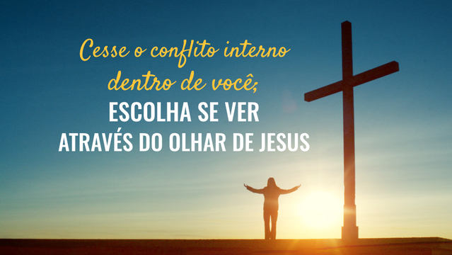 Cesse o conflito interno dentro de você; escolha se ver através do olhar de Jesus