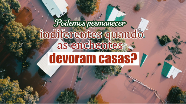 Podemos permanecer indiferentes quando as enchentes devoram casas?